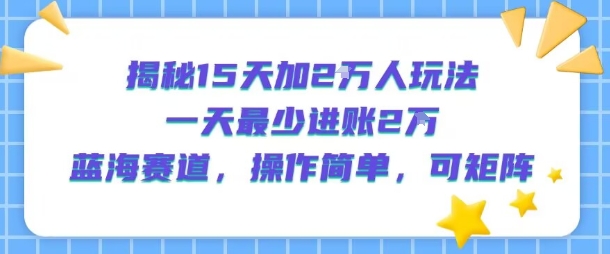 揭秘15天加2W人玩法,一天最少2万进账,蓝海赛道,操作简单,可矩阵-A5资源网