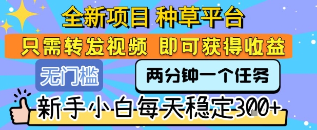 全新项目 种草平台 只需要转发任务视频 即可获得收益 新手小白每天稳定3张+【揭秘】-A5资源网