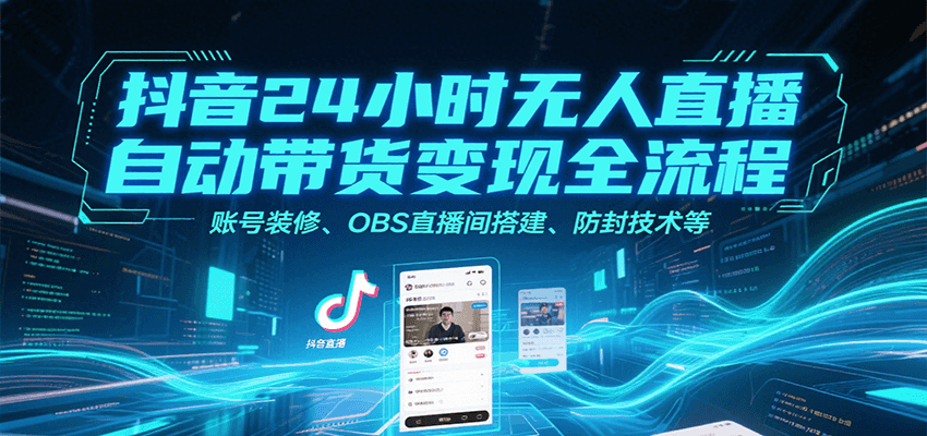 抖音24小时无人直播自动带货变现全流程,账号装修、OBS直播间搭建、防封技术等-A5资源网