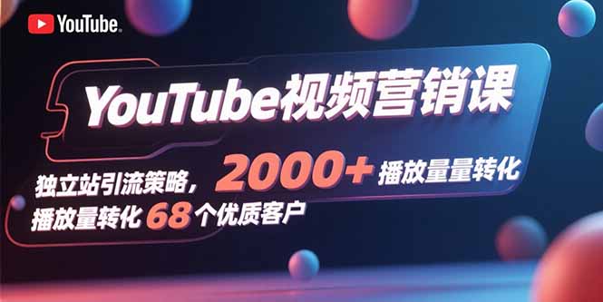 YouTube视频营销课，独立站引流策略，2000+播放量转化68个优质客户-A5资源网