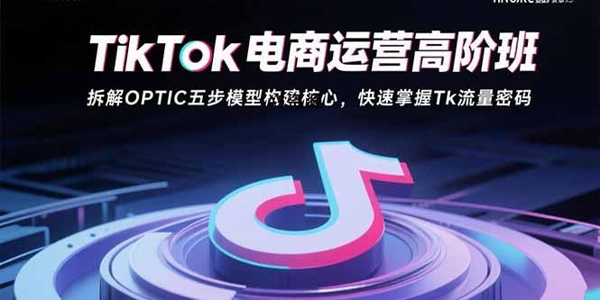 TikTok电商运营高阶班:拆解OPTIC五步模型构建核心,快速掌握Tk流量密码-A5资源网