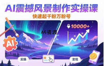 AI震撼风景制作实操课,快速起千粉万粉号-A5资源网