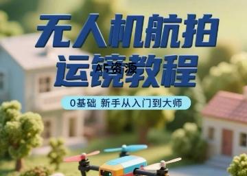无人机航拍运镜教程,0基础新手从入门到大师-A5资源网