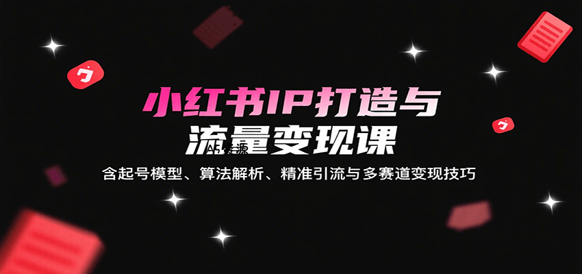 小红书IP打造与流量变现课:含起号模型、算法解析、精准引流与多赛道变现技巧-A5资源网