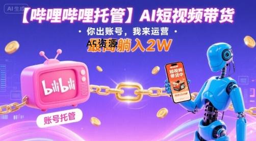 【哔哩哔哩托管】AI短视频带货,你出账号,我来运营,最高躺入2W【揭秘】-A5资源网