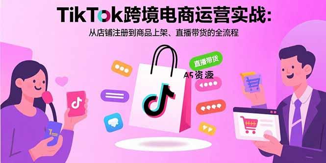 TikTok跨境电商运营实战:从店铺注册到商品上架、直播带货的全流程-A5资源网