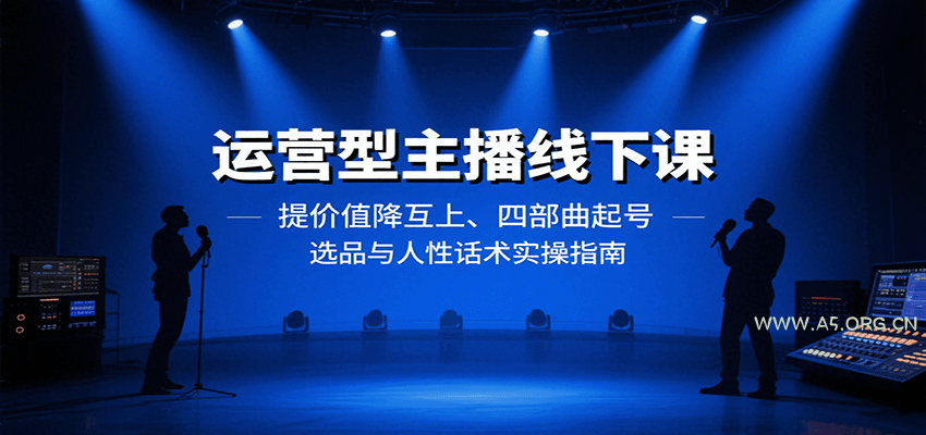 运营型主播线下课:提价值降互上、四部曲起号、选品与人性话术实操指南-A5资源网