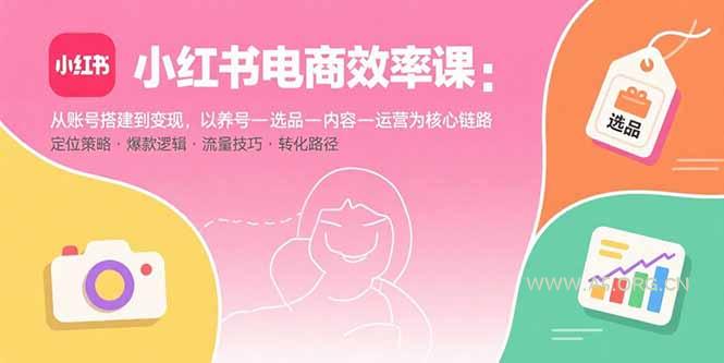 小红书电商效率课:从账号搭建到变现,以养号-选品-内容-运营为核心链路-A5资源网