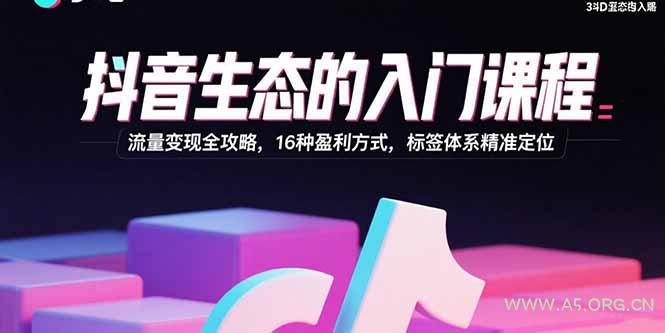 抖音生态的入门课程:流量变现全攻略,16种盈利方式,标签体系精准定位-A5资源网