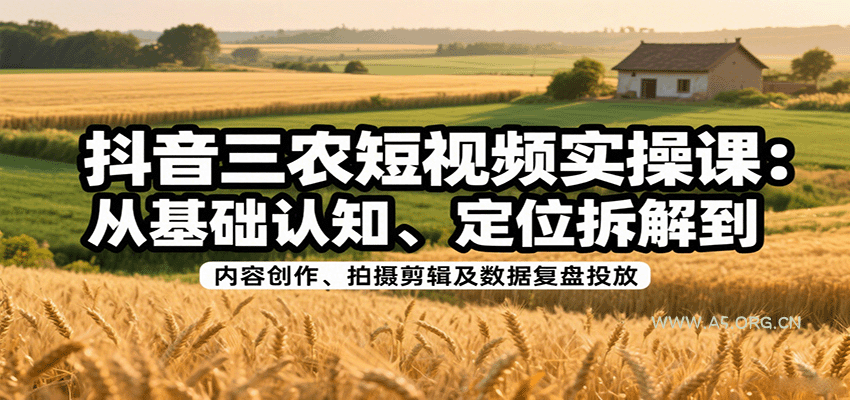 抖音三农短视频实操课:从基础认知、定位拆解到内容创作、拍摄剪辑及数据复盘投放-A5资源网
