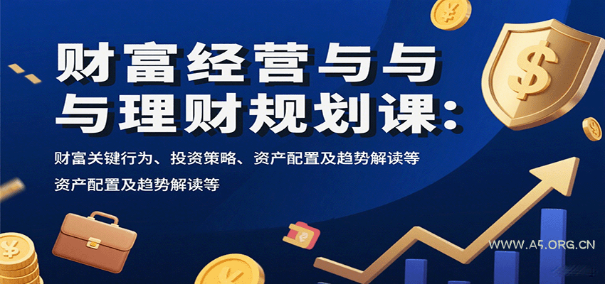 财富经营与理财规划课:财富关键行为、投资策略、资产配置及趋势解读等-A5资源网