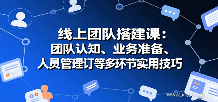 线上团队搭建课:团队认知、业务准备、人员管理、协议签订等多环节实用技巧-A5资源网