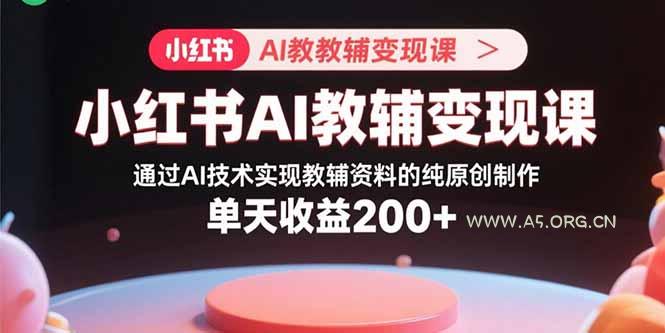 小红书AI教辅变现课,通过AI技术实现教辅资料的纯原创制作  单天收益200+-A5资源网