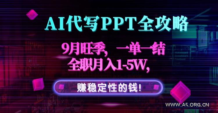 AI代写PPT全攻略,9月旺季,一单一结,全职月入1-5W,赚稳定性的钱!-A5资源网