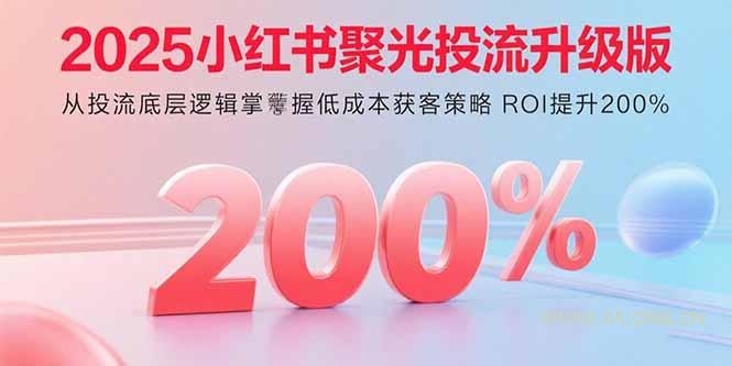 2025小红书聚光投流升级版 从投流底层逻辑掌握低成本获客策略 ROI提升200%-A5资源网