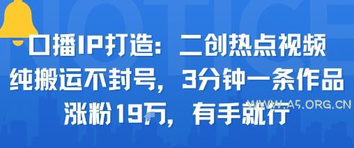 口播IP打造:二创热点视频,纯搬运不封号,3分钟一条作品,涨粉19w,有手就行-A5资源网