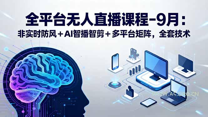 全平台无人直播课程:非实时防风+AI智播智剪+多平台矩阵,9月全套技术-A5资源网