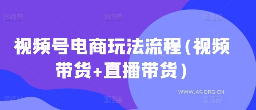 视频号电商玩法流程,视频带货+直播带货【更新2025年1月】-A5资源网