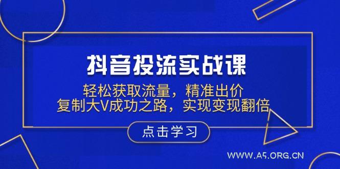 抖音投流实战课,轻松获取流量,精准出价,复制大V成功之路,实现变现翻倍-A5资源网