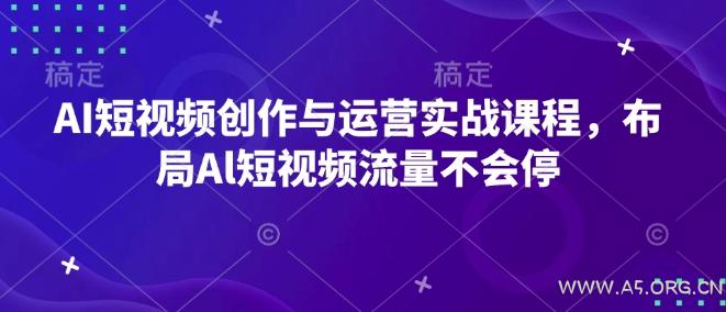 AI短视频创作与运营实战课程,布局Al短视频流量不会停-A5资源网