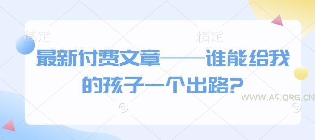 最新付费文章——谁能给我的孩子一个出路?-A5资源网