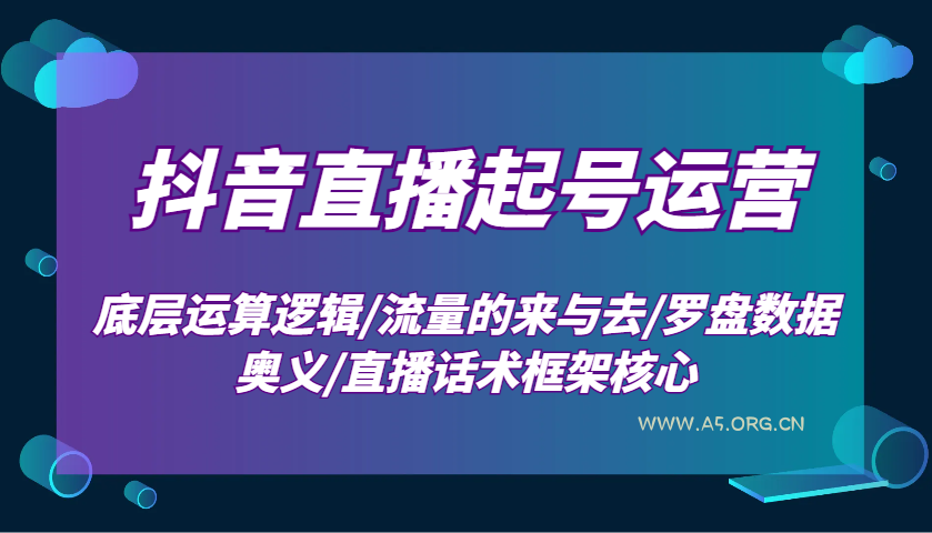 抖音直播起号运营:底层运算逻辑/流量的来与去/罗盘数据奥义/直播话术框架核心-A5资源网