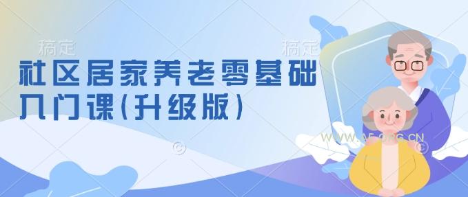 社区居家养老零基础入门课(升级版)了解新手做养老的可行模式,掌握养老项目的筹备方法-A5资源网