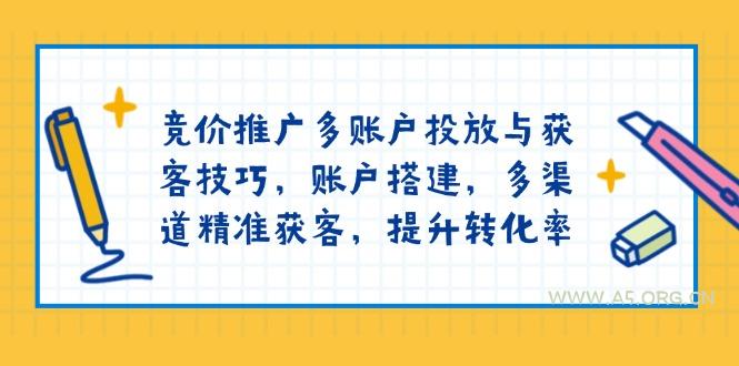 竞价推广多账户投放与获客技巧,账户搭建,多渠道精准获客,提升转化率-A5资源网