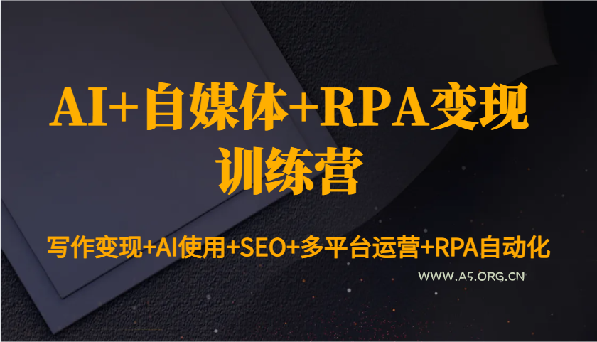 AI+自媒体+RPA变现训练营:写作变现+AI使用+SEO+多平台运营+RPA自动化-A5资源网