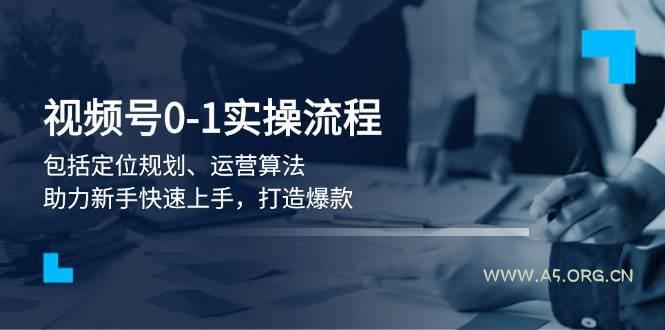 视频号0-1实战流程,包括定位规划、运营算法,助力新手快速上手,打造爆款-A5资源网