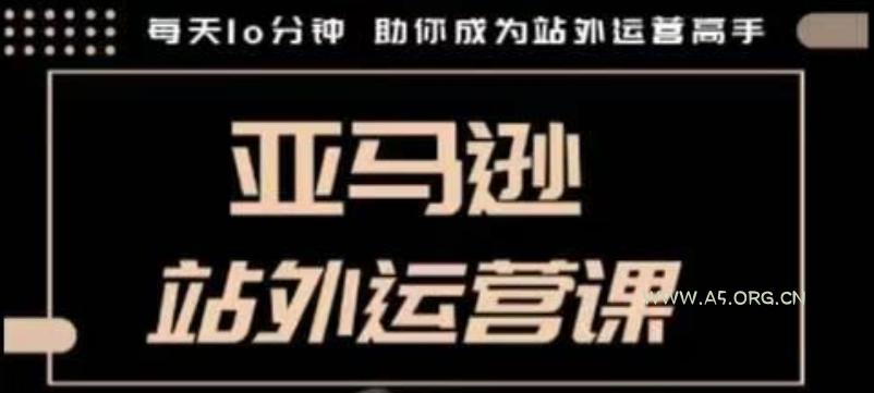 聪明的跨境人都在学的亚马逊站外运营课，每天10分钟，手把手教你成为站外运营高手-A5资源网