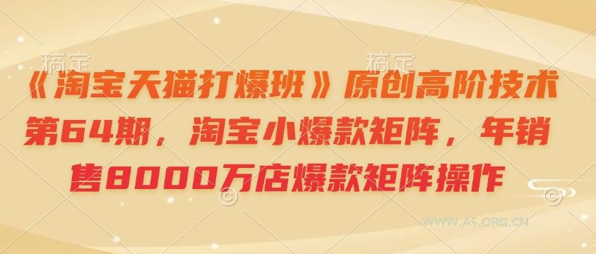 《淘宝天猫打爆班》原创高阶技术第64期,淘宝小爆款矩阵,年销售8000万店爆款矩阵操作-A5资源网