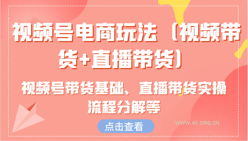 视频号电商玩法(视频带货+直播带货)含视频号带货基础、直播带货实操流程分解等-A5资源网