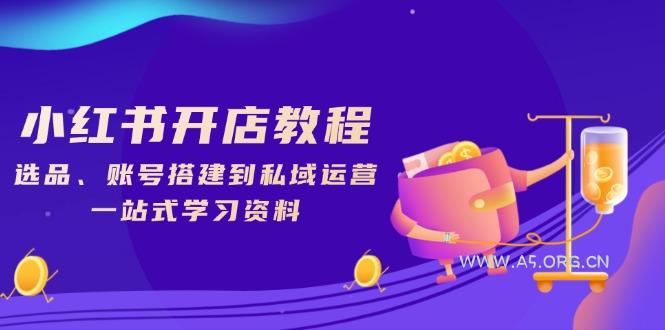小红书开店教程,选品、账号搭建到私域运营,一站式学习资料-A5资源网
