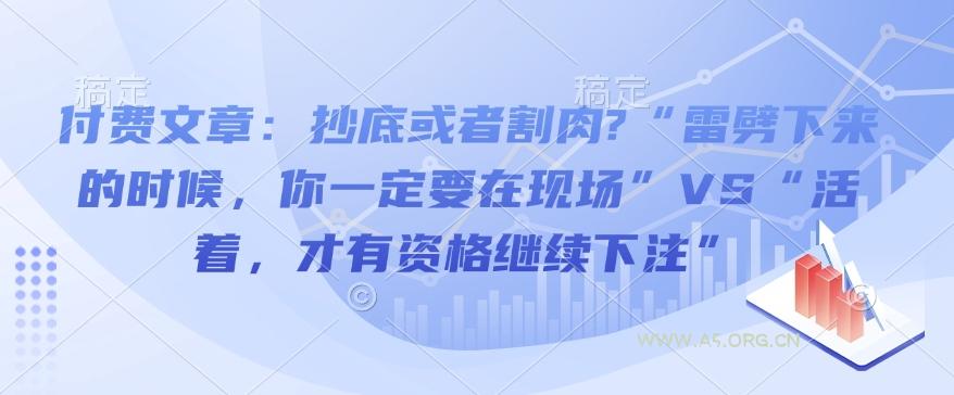 付费文章:抄底或者割肉?“雷劈下来的时候,你一定要在现场”VS“活着,才有资格继续下注”-A5资源网