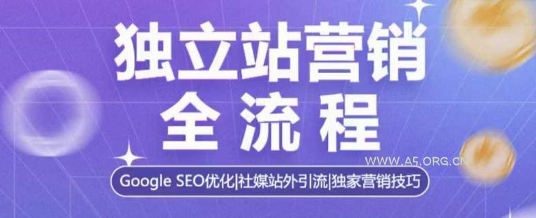 独立站营销全流程,Google SEO优化,社媒站外引流,独家营销技巧-A5资源网