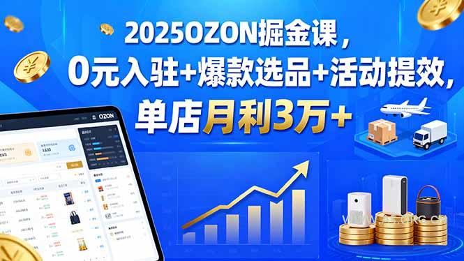 2025OZON掘金课,0元入驻+爆款选品+活动提效,单店月利3万+-A5资源网