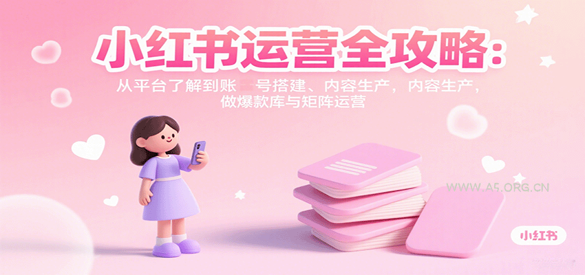 小红书运营全攻略:从平台了解到账号搭建、内容生产,做爆款库与矩阵运营-A5资源网
