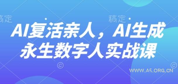 AI“复活”亲人,AI生成永生数字人实战课-A5资源网