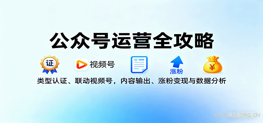 公众号运营全攻略:类型认证、联动视频号,内容输出、涨粉变现与数据分析-A5资源网