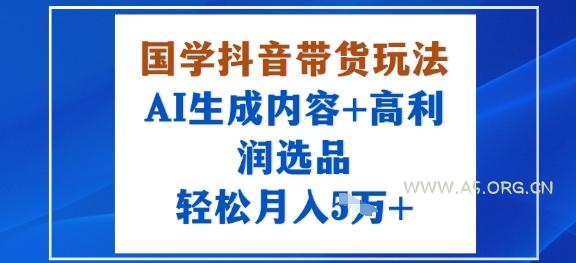 国学抖音带货玩法,AI生成内容+高利润选品,轻松月入1W+-A5资源网