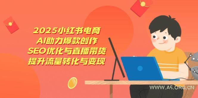 2025小红书电商,AI助力爆款创作,SEO优化与直播带货,提升流量转化与变现-A5资源网