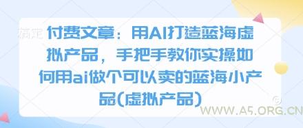 付费文章：用AI打造蓝海虚拟产品，手把手教你实操如何用ai做个可以卖的蓝海小产品(虚拟产品)-A5资源网