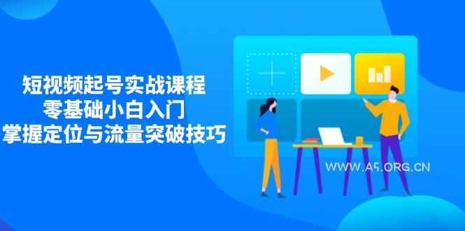 短视频起号实战课程,零基础小白入门,掌握定位与流量突破技巧-A5资源网