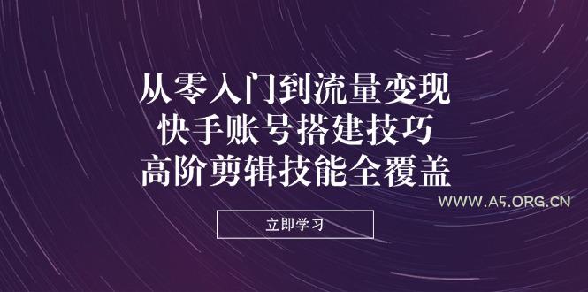 从零入门到流量变现,快手账号搭建技巧,高阶剪辑技能全覆盖-A5资源网