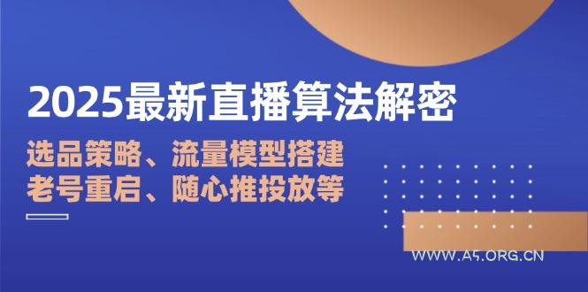 2025最新直播算法解密:选品策略、流量模型搭建、老号重启、随心推投放等-A5资源网