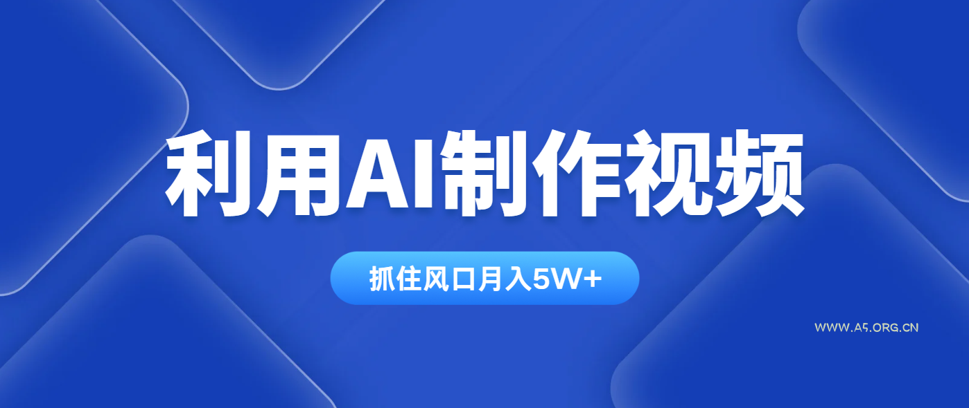 利用AI制作视频,学会一种方法全平台通用月入5W+-A5资源网