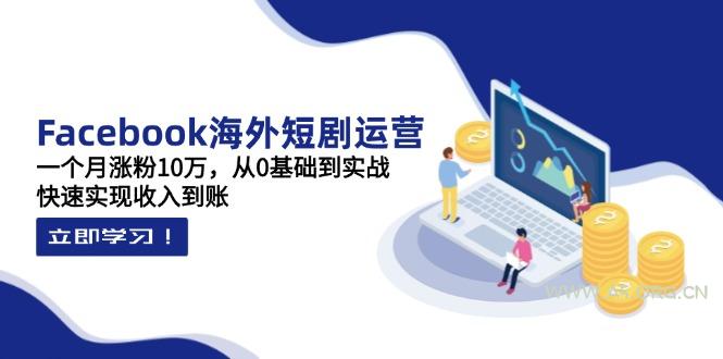 Facebook海外短剧运营:一个月涨粉10万,从0基础到实战,快速实现收入到账-A5资源网