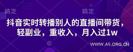 抖音实时转播别人的直播间带货,轻副业,重收入,月入过1w-A5资源网