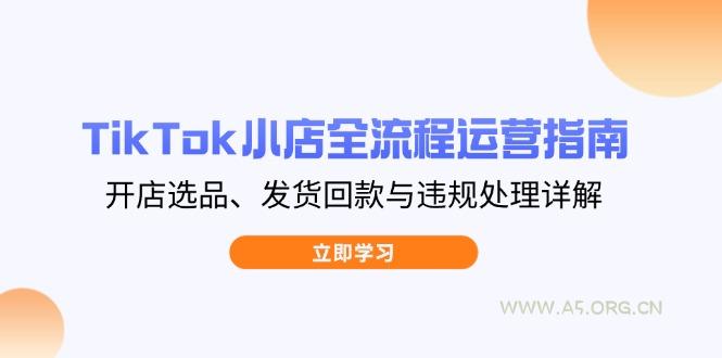TikTok小店全流程运营指南，开店选品、发货回款与违规处理详解-A5资源网